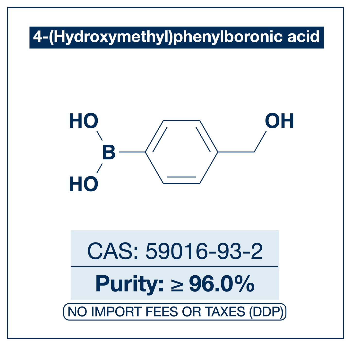 Chemical structure of 4-(Hydroxymethyl)phenylboronic Acid, CAS 59016-93-2, ≥96% — para-hydroxymethyl arylboronic acid used in Pd-catalysed Suzuki-Miyaura coupling, Cu Chan-Lam C–N/C–O coupling, Rh/Ni conjugate additions, and photoredox arylation in pharma/materials synthesis, with the hydroxymethyl handle valuable as a dual-reactive site for late-stage diversification through esterification, oxidation, and ether formation. Supplied by NorrChemica with DDP shipping. CoA and SDS provided.
